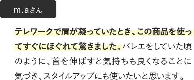 テレワークで肩が凝っていたとき、この商品を使ってすぐにほぐれて驚きました。