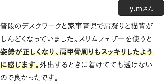 姿勢が正しくなり、肩甲骨周りもスッキリしたように感じます。