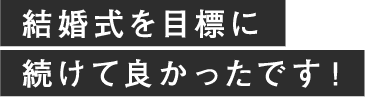 結婚式を目標に続けて良かったです！