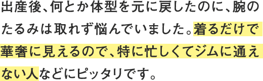 着るだけで華奢に見えるので、特に忙しくてジムに通えない人などにピッタリです。