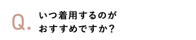 いつ着用するのがおすすめですか？